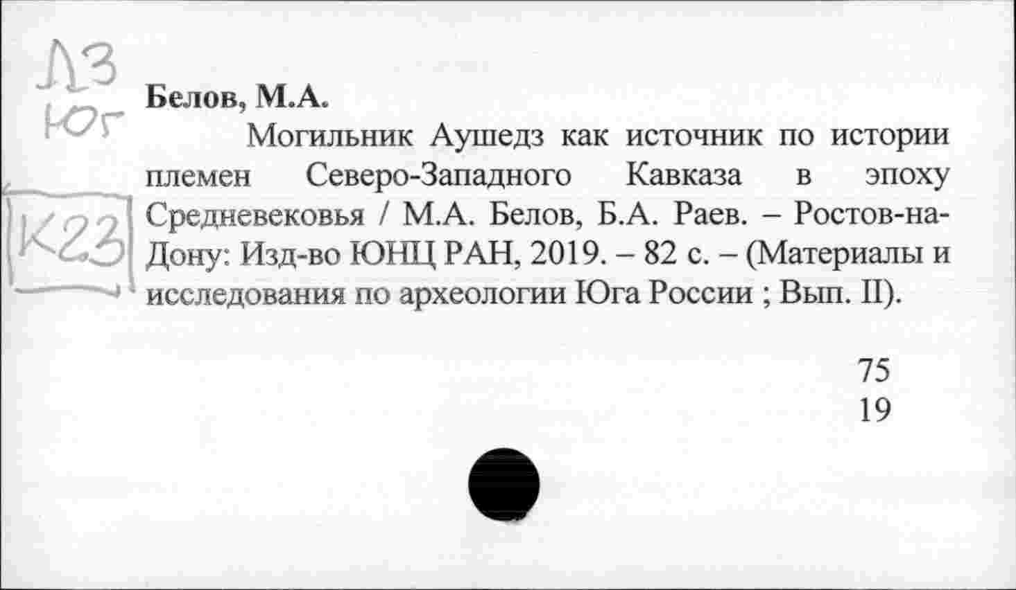 ﻿Юг

Белов, М.А.
Могильник Аушедз как источник по истории племен Северо-Западного Кавказа в эпоху Средневековья / М.А. Белов, Б.А. Раев. - Ростов-на-Дону: Изд-во ЮНЦ РАН, 2019. - 82 с. - (Материалы и исследования по археологии Юга России ; Вып. II).
75
19